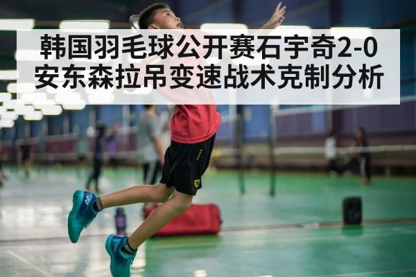 韩国羽毛球公开赛石宇奇2-0安东森拉吊变速战术克制分析