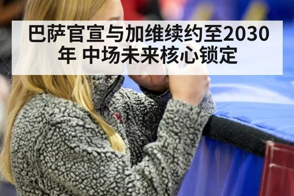 巴萨官宣与加维续约至2030年 中场未来核心锁定