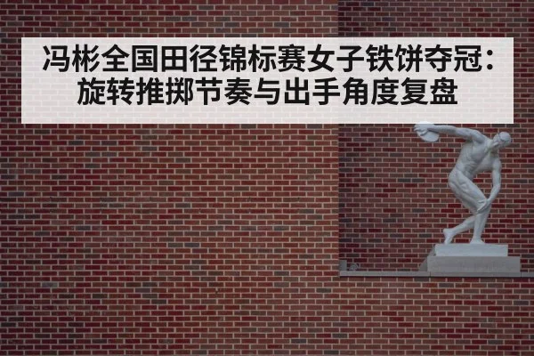冯彬全国田径锦标赛女子铁饼夺冠:旋转推掷节奏与出手角度复盘