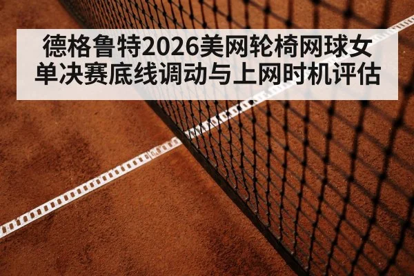 德格鲁特2026美网轮椅网球女单决赛底线调动与上网时机评估