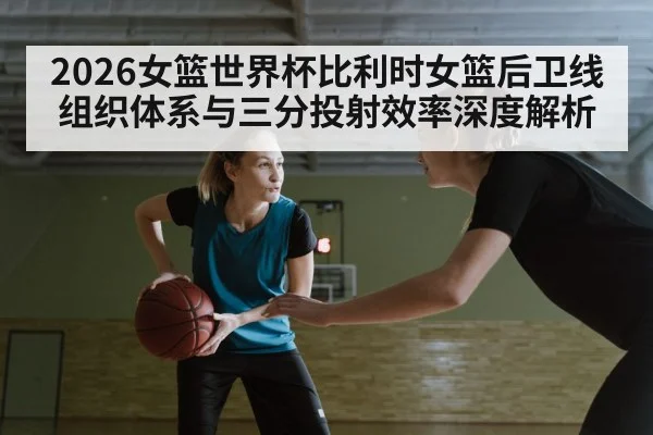 2026女篮世界杯比利时女篮后卫线组织体系与三分投射效率深度解析