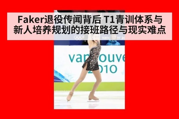 Faker退役传闻背后 T1青训体系与新人培养规划的接班路径与现实难点