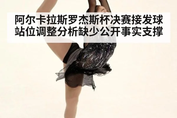 阿尔卡拉斯罗杰斯杯决赛接发球站位调整分析缺少公开事实支撑